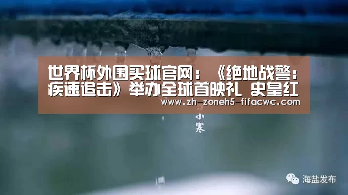 世界杯外围买球官网:《绝地战警:疾速追击》举办全球首映礼 史皇红毯开车燃爆全场(图2) 世界杯买球网站