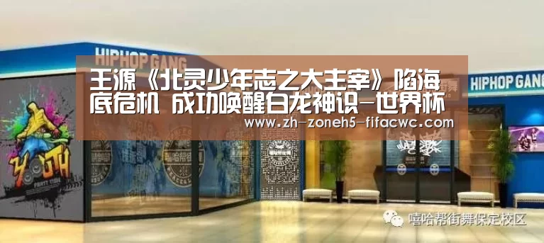 王源《北灵少年志之大主宰》陷海底危机 成功唤醒白龙神识-世界杯买球网站(图3) 世界杯外围买球官网