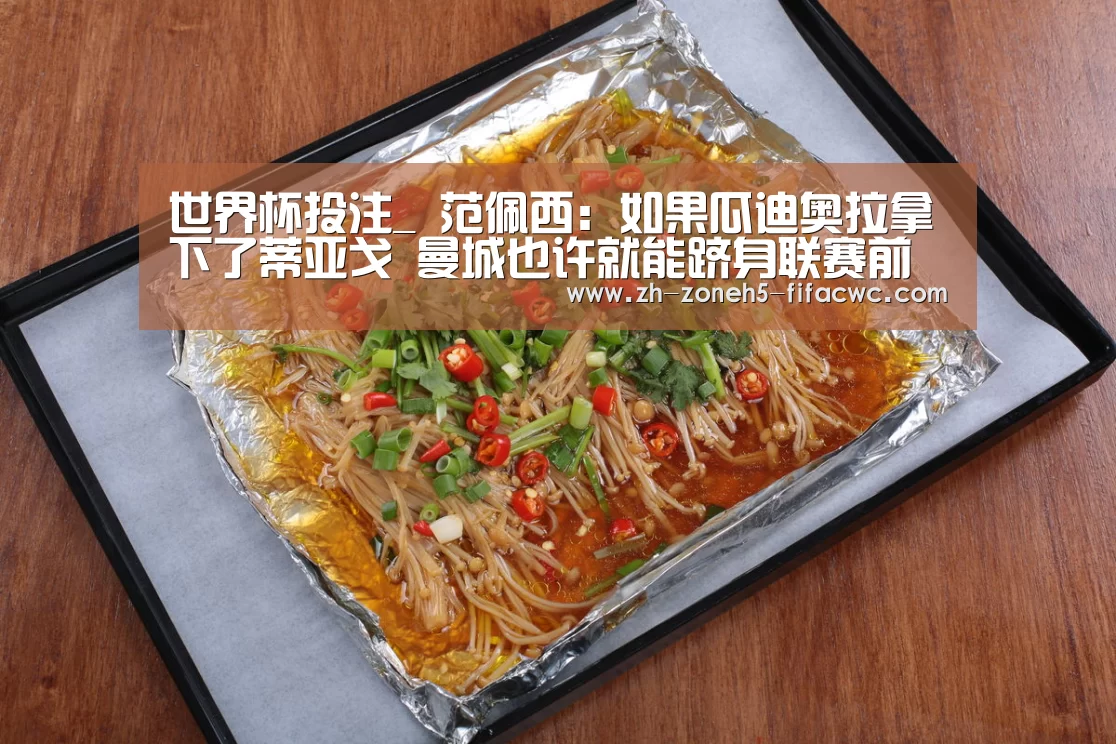 世界杯投注_
范佩西:如果瓜迪奥拉拿下了蒂亚戈 曼城也许就能跻身联赛前列(图1) 世界杯买球网站