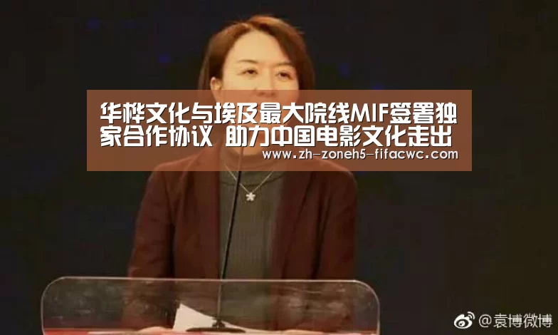 华桦文化与埃及最大院线MIF签署独家合作协议 助力中国电影文化走出去_世界杯投注(图1) 世界杯外围买球官网