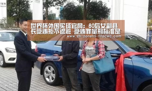 世界杯外围买球官网:80后女副县长受贿拒不退赃 受贿罪量刑标准是怎样的?(图2) 世界杯投注