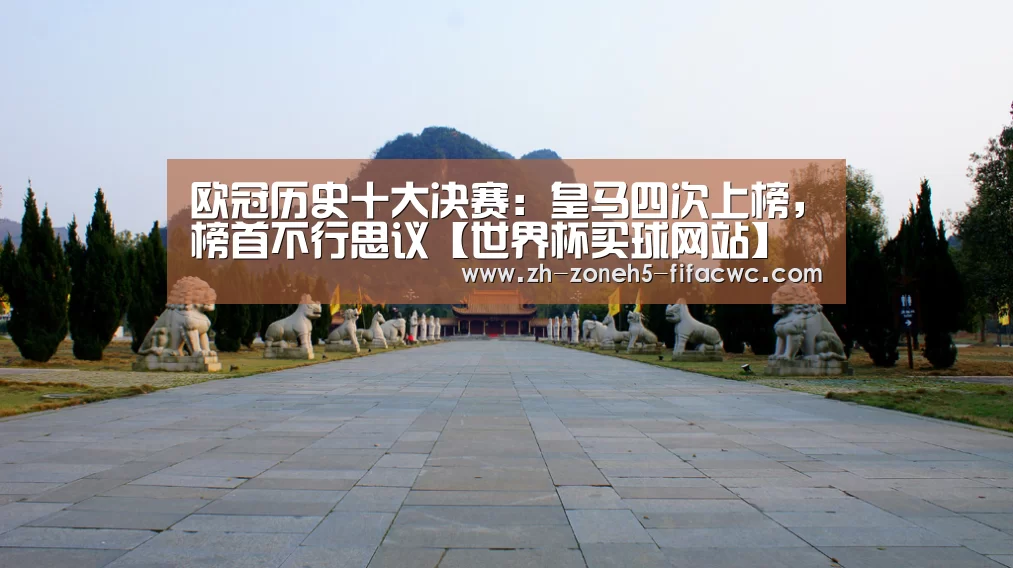 欧冠历史十大决赛:皇马四次上榜,榜首不行思议【世界杯买球网站】(图1) 世界杯外围买球官网