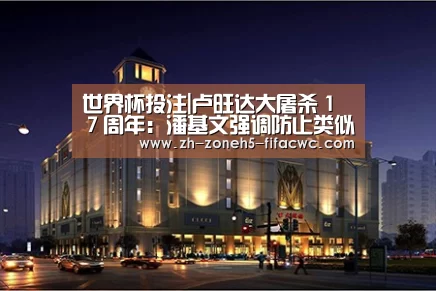 世界杯投注|卢旺达大屠杀17周年:潘基文强调防止类似悲剧的重演(图2) 世界杯买球网站