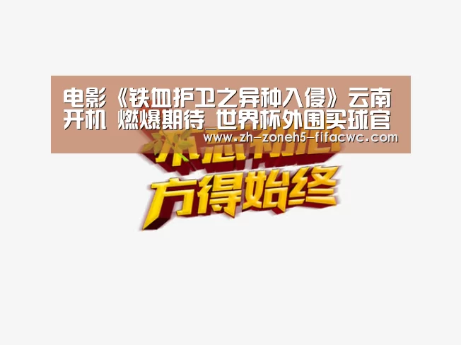 电影《铁血护卫之异种入侵》云南开机 燃爆期待_世界杯外围买球官网(图3) 世界杯外围买球官网