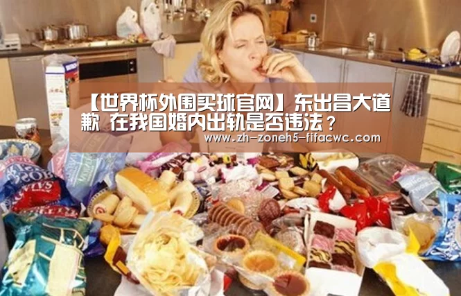 【世界杯外围买球官网】东出昌大道歉 在我国婚内出轨是否违法?(图1) 世界杯投注