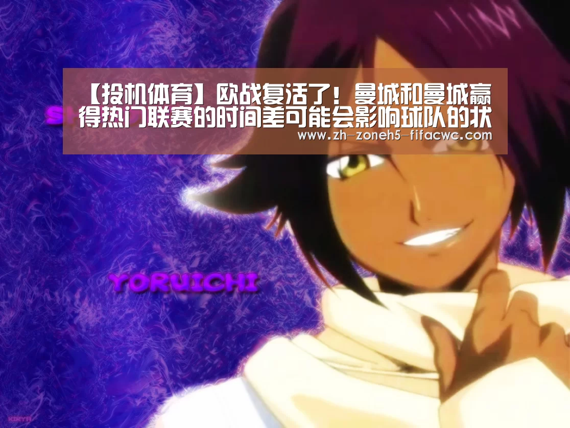 【投机体育】欧战复活了!曼城和曼城赢得热门联赛的时间差可能会影响球队的状态|世界杯买球网站(图3) 世界杯外围买球官网
